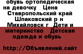 обувь ортопедическая на девочку › Цена ­ 2 000 - Ставропольский край, Шпаковский р-н, Михайловск г. Дети и материнство » Детская одежда и обувь   